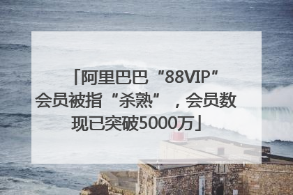 阿里巴巴“88VIP”会员被指“杀熟”，会员数现已突破5000万
