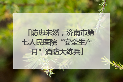 防患未然，济南市第七人民医院“安全生产月”消防大练兵
