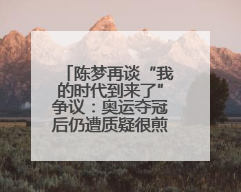 陈梦再谈“我的时代到来了”争议：奥运夺冠后仍遭质疑很煎熬，不敢再这么说了