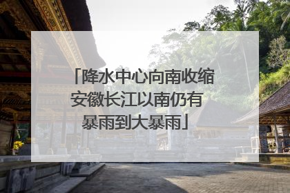 降水中心向南收缩 安徽长江以南仍有暴雨到大暴雨