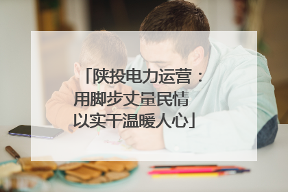 陕投电力运营：用脚步丈量民情 以实干温暖人心