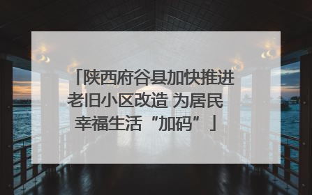 陕西府谷县加快推进老旧小区改造 为居民幸福生活“加码”