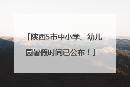 陕西5市中小学、幼儿园暑假时间已公布！