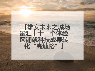 雄安未来之城场景汇丨十一个体验区铺就科技成果转化“高速路”