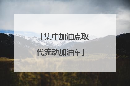 集中加油点取代流动加油车