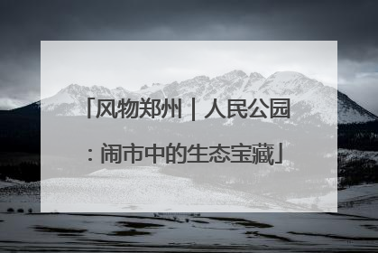 风物郑州｜人民公园：闹市中的生态宝藏