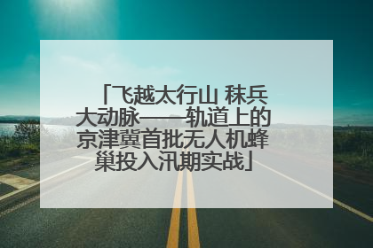 飞越太行山 秣兵大动脉——轨道上的京津冀首批无人机蜂巢投入汛期实战