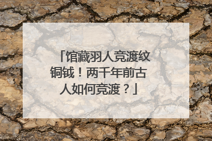 馆藏羽人竞渡纹铜钺！两千年前古人如何竞渡？