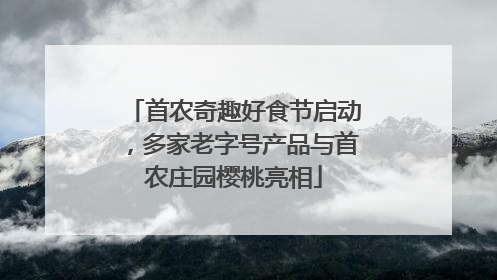 首农奇趣好食节启动，多家老字号产品与首农庄园樱桃亮相