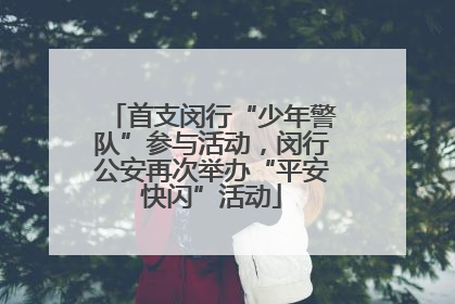 首支闵行“少年警队”参与活动，闵行公安再次举办“平安快闪”活动