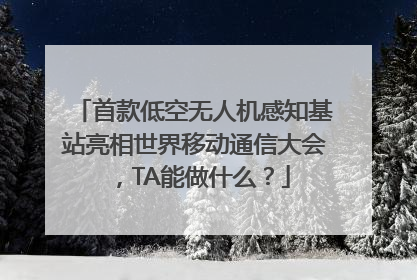 首款低空无人机感知基站亮相世界移动通信大会，TA能做什么？