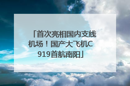 首次亮相国内支线机场！国产大飞机C919首航南阳