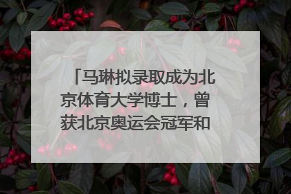 马琳拟录取成为北京体育大学博士，曾获北京奥运会冠军和4次世界杯冠军