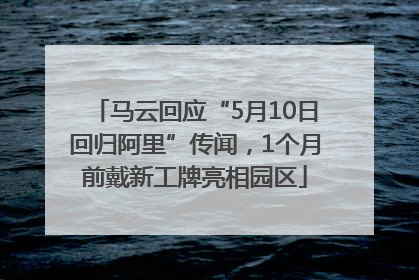 马云回应“5月10日回归阿里”传闻，1个月前戴新工牌亮相园区