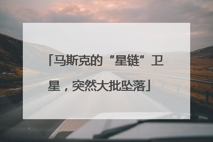 马斯克的“星链”卫星，突然大批坠落