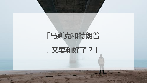 马斯克和特朗普，又要和好了？