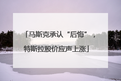 马斯克承认“后悔”，特斯拉股价应声上涨