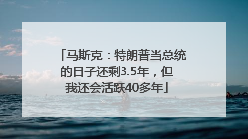 马斯克：特朗普当总统的日子还剩3.5年，但我还会活跃40多年