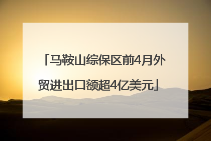马鞍山综保区前4月外贸进出口额超4亿美元