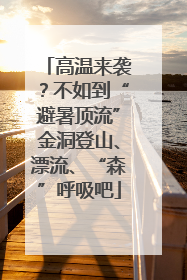 高温来袭？不如到“避暑顶流”金洞登山、漂流、“森”呼吸吧