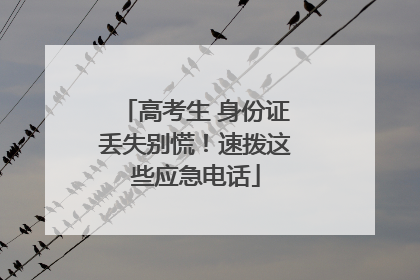 高考生 身份证丢失别慌！速拨这些应急电话