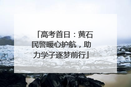 高考首日：黄石民警暖心护航，助力学子逐梦前行
