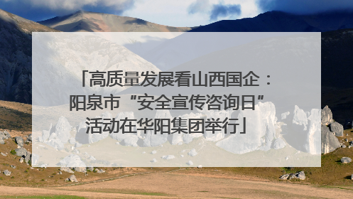 高质量发展看山西国企：阳泉市“安全宣传咨询日”活动在华阳集团举行