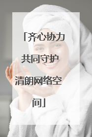 齐心协力 共同守护清朗网络空间