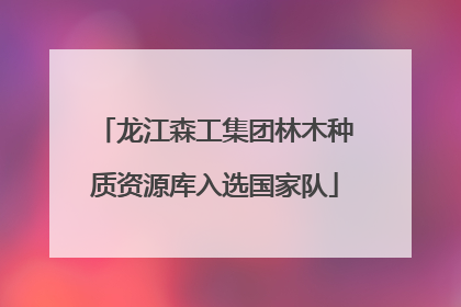 龙江森工集团林木种质资源库入选国家队