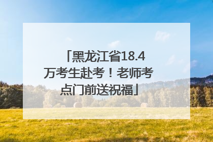 黑龙江省18.4万考生赴考！老师考点门前送祝福