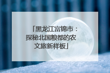 黑龙江富锦市：探秘北国粮都的农文旅新样板