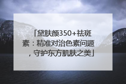黛肤颜350+祛斑素：精准对治色素问题，守护东方肌肤之美