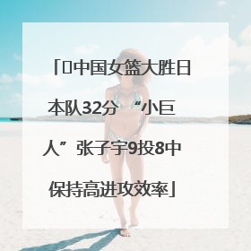 ﻿中国女篮大胜日本队32分 “小巨人”张子宇9投8中保持高进攻效率