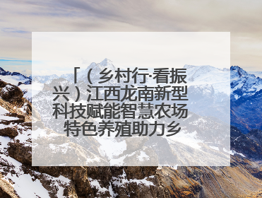 （乡村行·看振兴）江西龙南新型科技赋能智慧农场 特色养殖助力乡村振兴