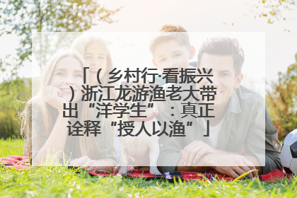 （乡村行·看振兴）浙江龙游渔老大带出“洋学生”：真正诠释“授人以渔”