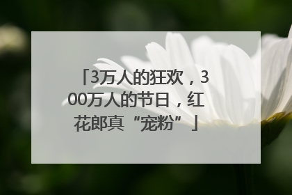 3万人的狂欢，300万人的节日，红花郎真“宠粉”