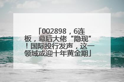 002898，6连板，幕后大佬“隐现”！国际投行发声，这一领域或迎十年黄金期