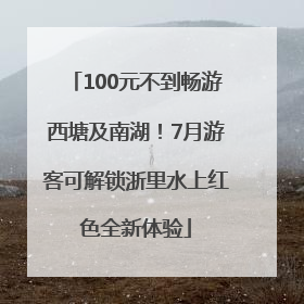 100元不到畅游西塘及南湖！7月游客可解锁浙里水上红色全新体验