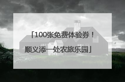 100张免费体验券！顺义添一处农旅乐园