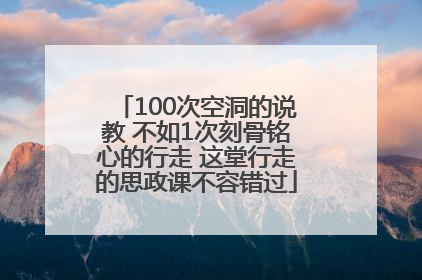 100次空洞的说教 不如1次刻骨铭心的行走 这堂行走的思政课不容错过