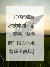 10岁娃落水被冲到下游，两名“钓鱼佬”接力下水将孩子救起