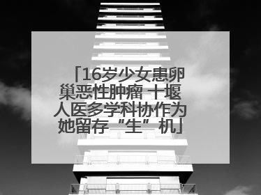 16岁少女患卵巢恶性肿瘤 十堰人医多学科协作为她留存“生”机