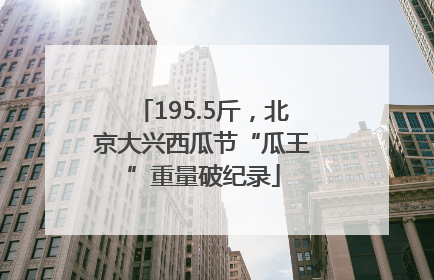 195.5斤，北京大兴西瓜节“瓜王”重量破纪录