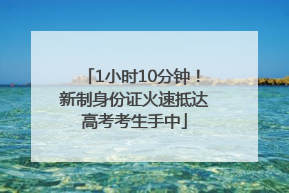 1小时10分钟！新制身份证火速抵达高考考生手中