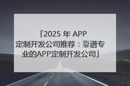 2025 年 APP 定制开发公司推荐：靠谱专业的APP定制开发公司