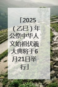 2025（乙巳）年公祭中华人文始祖伏羲大典将于6月21日举行
