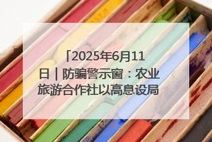 2025年6月11日｜防骗警示窗：农业旅游合作社以高息设局，集资380万