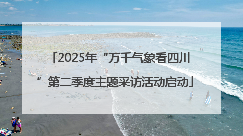 2025年“万千气象看四川”第二季度主题采访活动启动