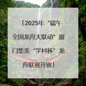 2025年“端午全国龙舟大联动”厦门集美“学村杯”龙舟联赛开赛
