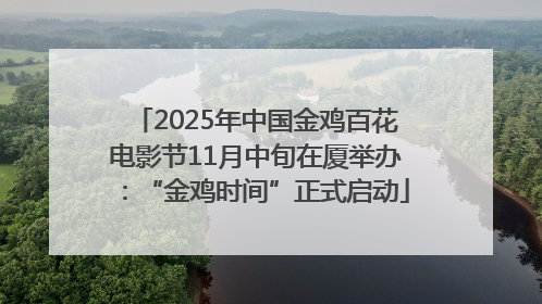 2025年中国金鸡百花电影节11月中旬在厦举办：“金鸡时间”正式启动